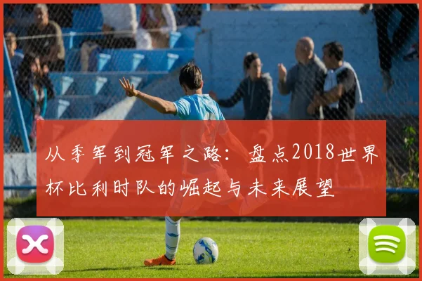 从季军到冠军之路：盘点2018世界杯比利时队的崛起与未来展望