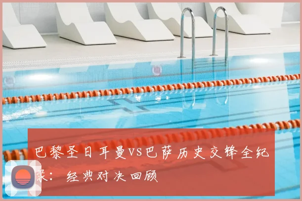 巴黎圣日耳曼vs巴萨历史交锋全纪录：经典对决回顾