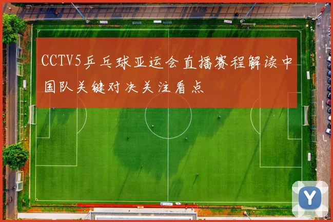 CCTV5乒乓球亚运会直播赛程解读中国队关键对决关注看点