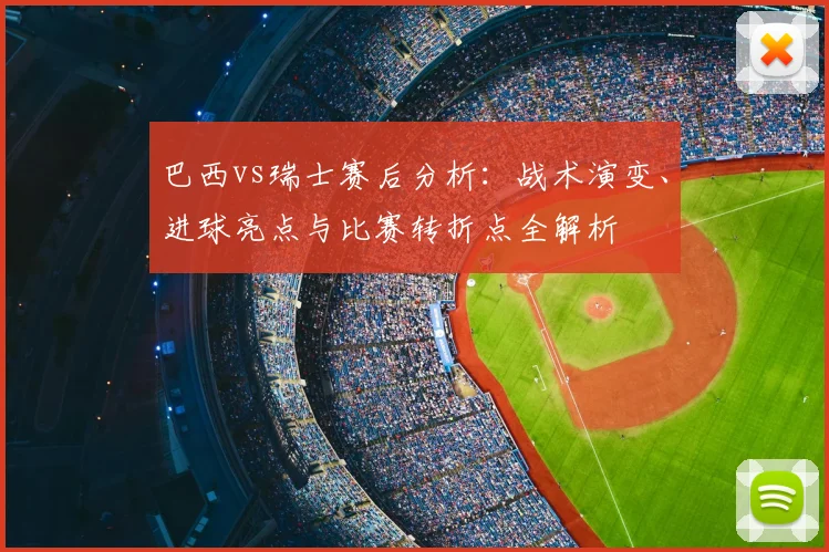 巴西vs瑞士赛后分析：战术演变、进球亮点与比赛转折点全解析