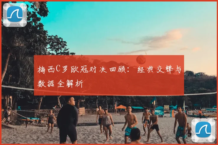 梅西C罗欧冠对决回顾：经典交锋与数据全解析