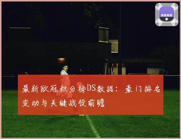 最新欧冠积分榜DS数据：豪门排名变动与关键战役前瞻