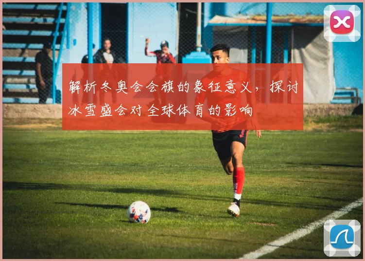 解析冬奥会会旗的象征意义，探讨冰雪盛会对全球体育的影响