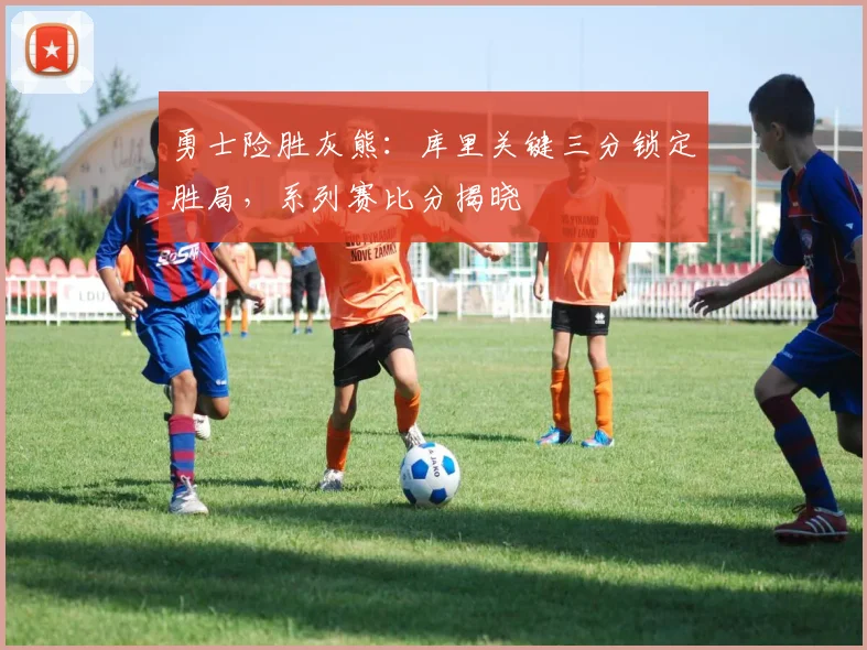 勇士险胜灰熊：库里关键三分锁定胜局，系列赛比分揭晓