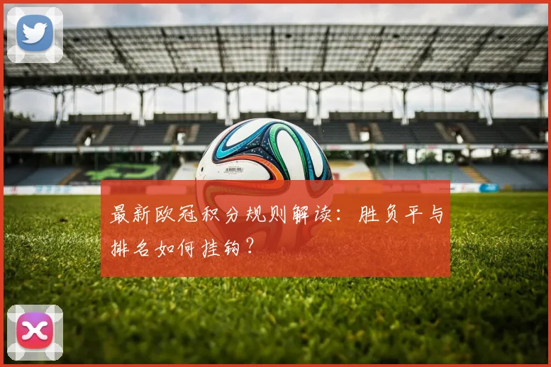 最新欧冠积分规则解读：胜负平与排名如何挂钩？