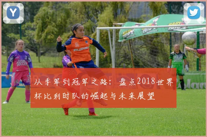 从季军到冠军之路：盘点2018世界杯比利时队的崛起与未来展望