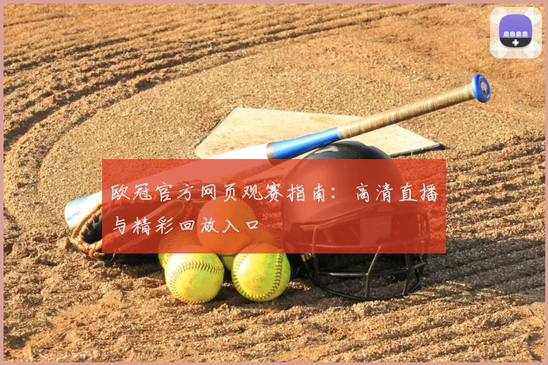 欧冠官方网页观赛指南：高清直播与精彩回放入口