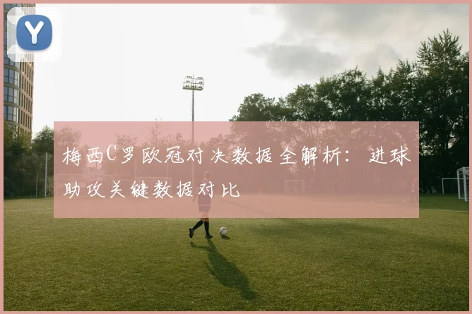 梅西C罗欧冠对决数据全解析：进球助攻关键数据对比