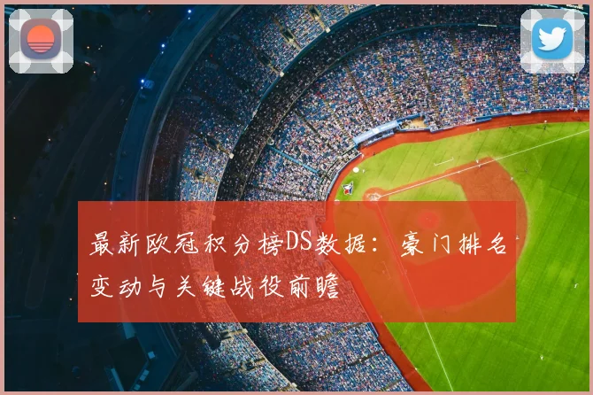 最新欧冠积分榜DS数据：豪门排名变动与关键战役前瞻