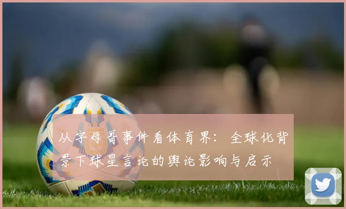 从字母哥事件看体育界：全球化背景下球星言论的舆论影响与启示