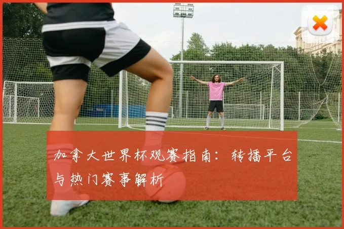 加拿大世界杯观赛指南：转播平台与热门赛事解析