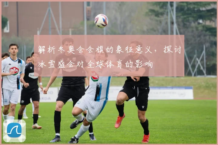 解析冬奥会会旗的象征意义，探讨冰雪盛会对全球体育的影响