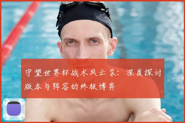 守望世界杯战术风云录:深度探讨版本与阵容的终极博弈