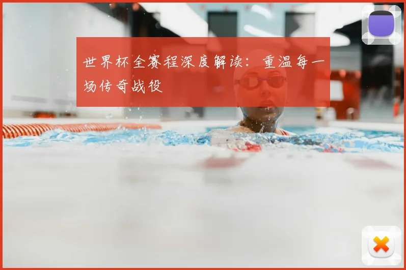 世界杯全赛程深度解读：重温每一场传奇战役