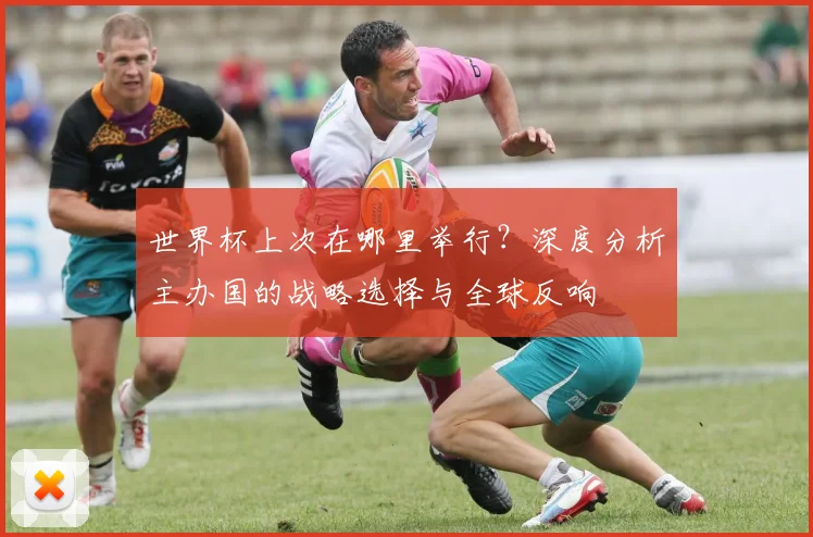 世界杯上次在哪里举行？深度分析主办国的战略选择与全球反响