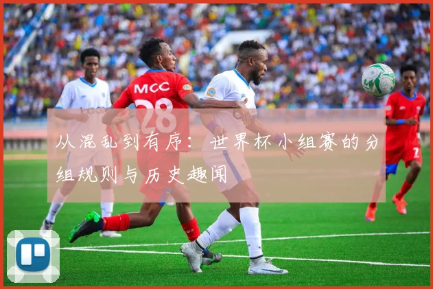 从混乱到有序：世界杯小组赛的分组规则与历史趣闻