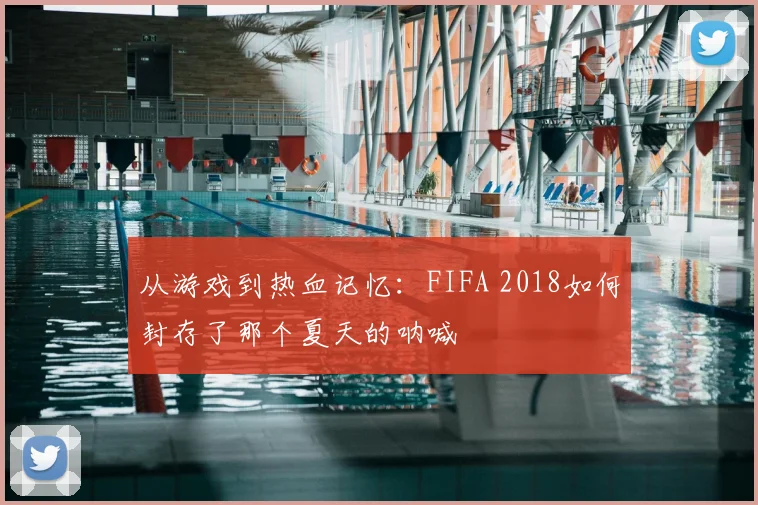 从游戏到热血记忆：FIFA 2018如何封存了那个夏天的呐喊