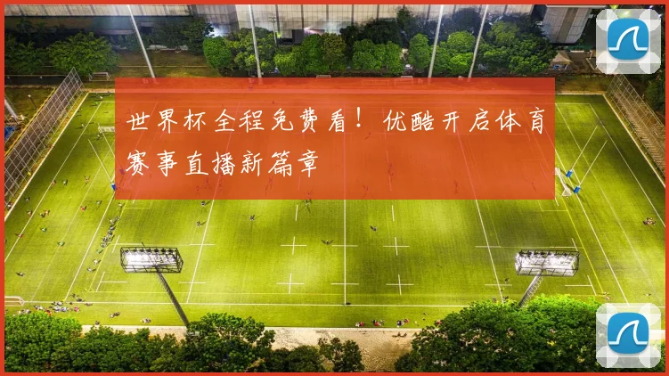 世界杯全程免费看！优酷开启体育赛事直播新篇章