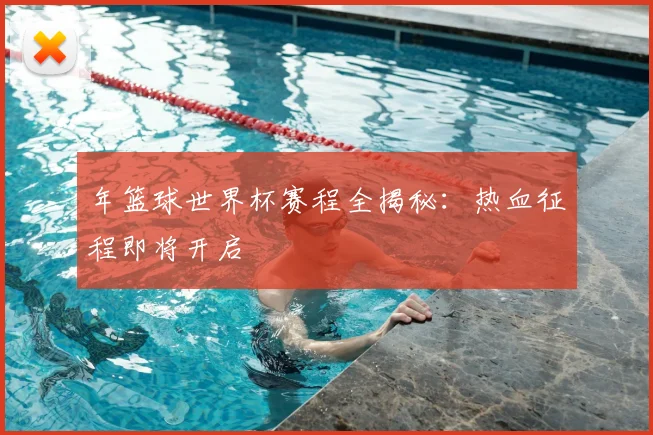 年篮球世界杯赛程全揭秘：热血征程即将开启