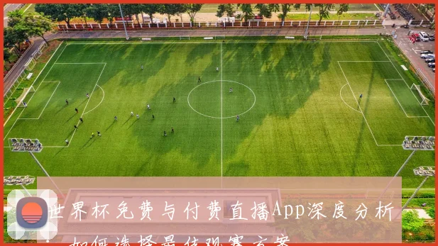 世界杯免费与付费直播App深度分析:如何选择最佳观赛方案