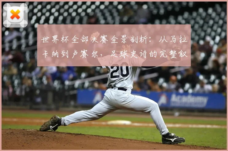 世界杯全部决赛全景剖析：从马拉卡纳到卢赛尔，足球史诗的完整叙事