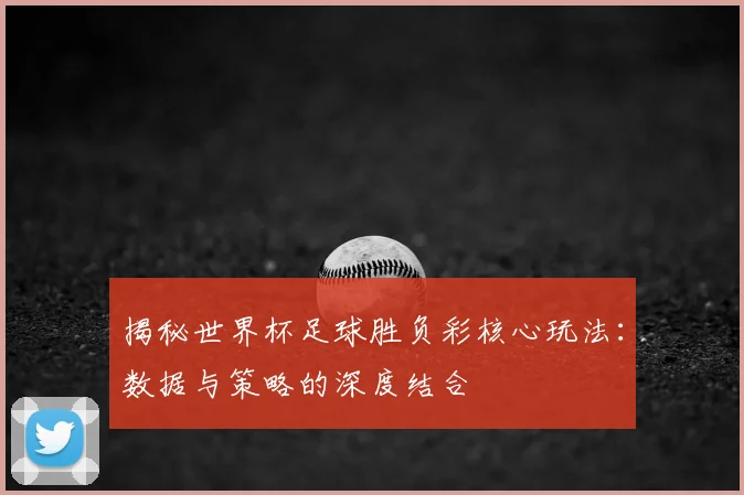 揭秘世界杯足球胜负彩核心玩法:数据与策略的深度结合