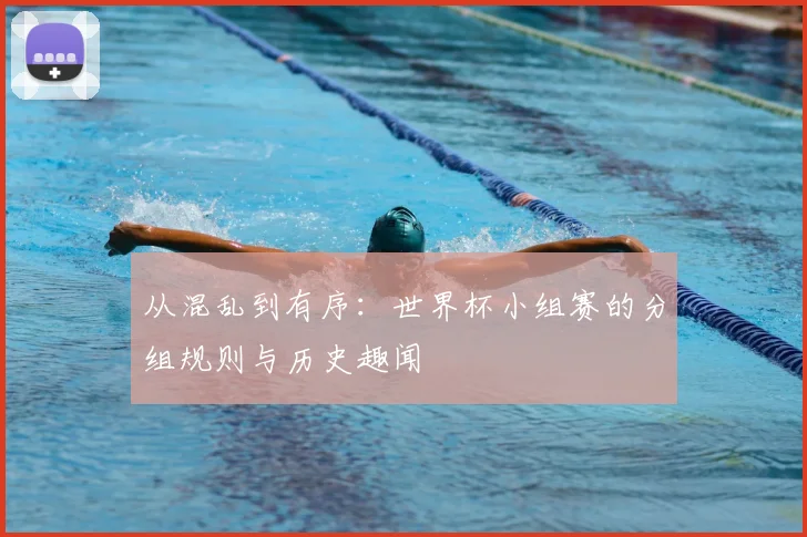 从混乱到有序：世界杯小组赛的分组规则与历史趣闻