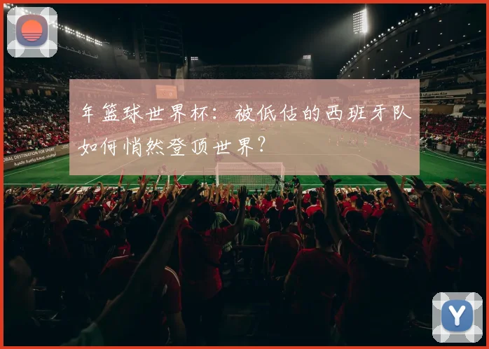 年篮球世界杯：被低估的西班牙队如何悄然登顶世界？