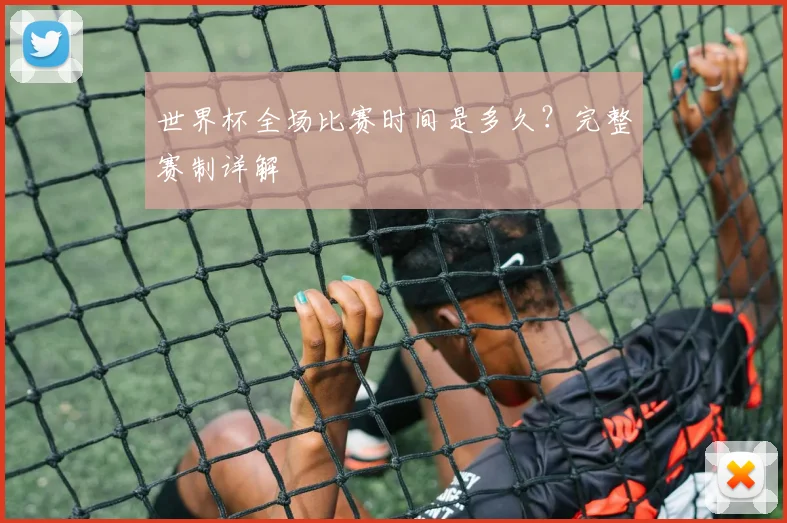 世界杯全场比赛时间是多久？完整赛制详解