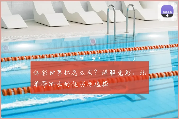 体彩世界杯怎么买？详解竞彩、北单等玩法的优劣与选择