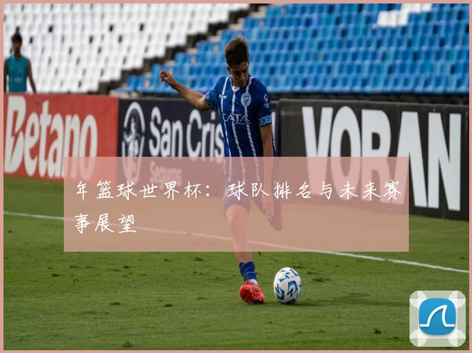 年篮球世界杯：球队排名与未来赛事展望