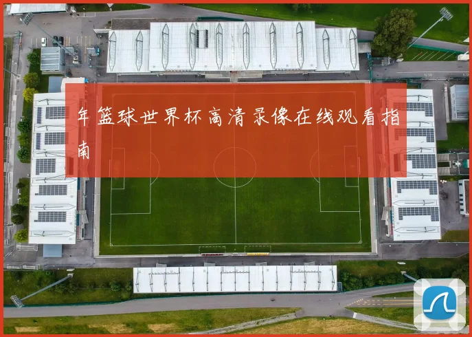 年篮球世界杯高清录像在线观看指南
