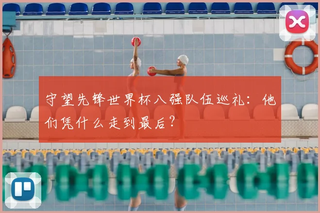 守望先锋世界杯八强队伍巡礼:他们凭什么走到最后?