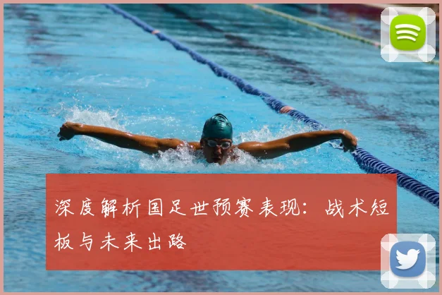 深度解析国足世预赛表现：战术短板与未来出路