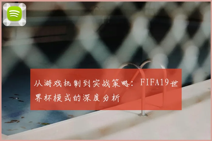 从游戏机制到实战策略：FIFA19世界杯模式的深度分析