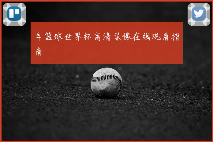 年篮球世界杯高清录像在线观看指南