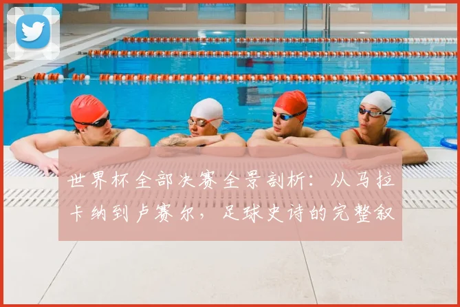 世界杯全部决赛全景剖析：从马拉卡纳到卢赛尔，足球史诗的完整叙事