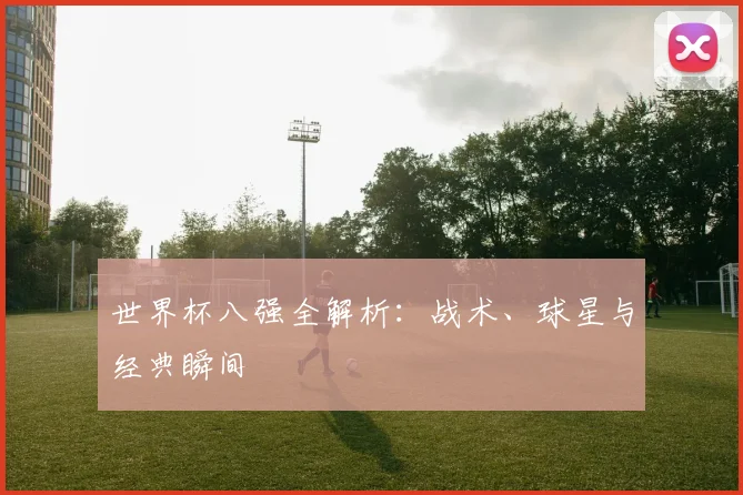 世界杯八强全解析：战术、球星与经典瞬间