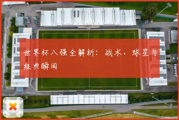 世界杯八强全解析：战术、球星与经典瞬间