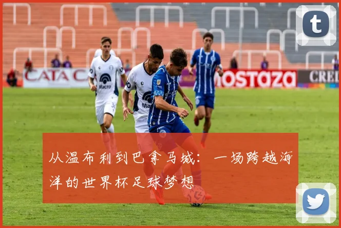 从温布利到巴拿马城：一场跨越海洋的世界杯足球梦想